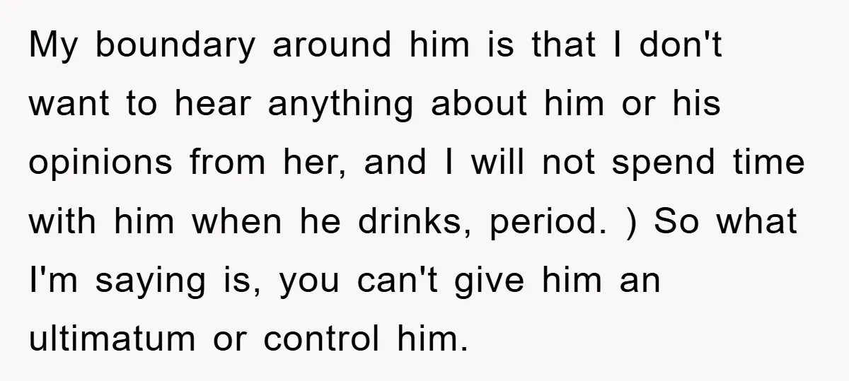 My boundary around him is that I don't want to hear anything about him or his opinions from her, and I will not spend time with him when he drinks,...