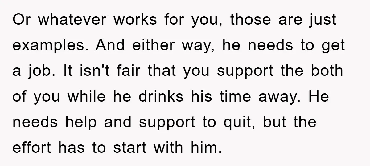 Or whatever works for you, those are just examples. And either way, he needs to get a job. It isn't fair that you support the both of you while he...