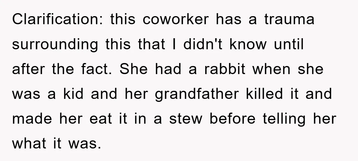 Clarification: this coworker has a trauma surrounding this that I didn't know until after the fact. She had a rabbit when she was a kid and her grandfather killed it...