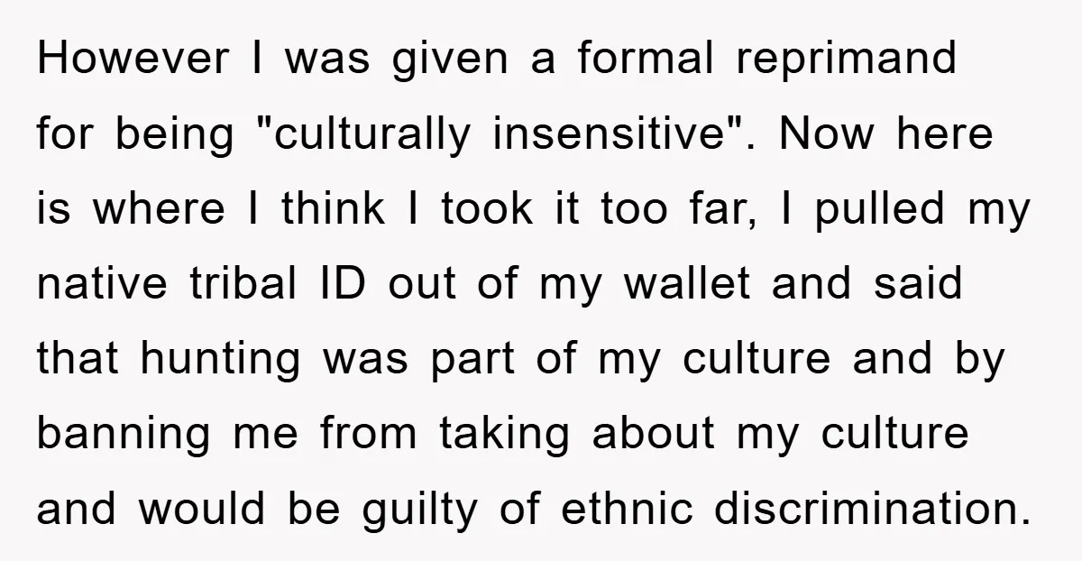 However I was given a formal reprimand for being "culturally insensitive". Now here is where I think I took it too far, I pulled my native tribal ID out of...