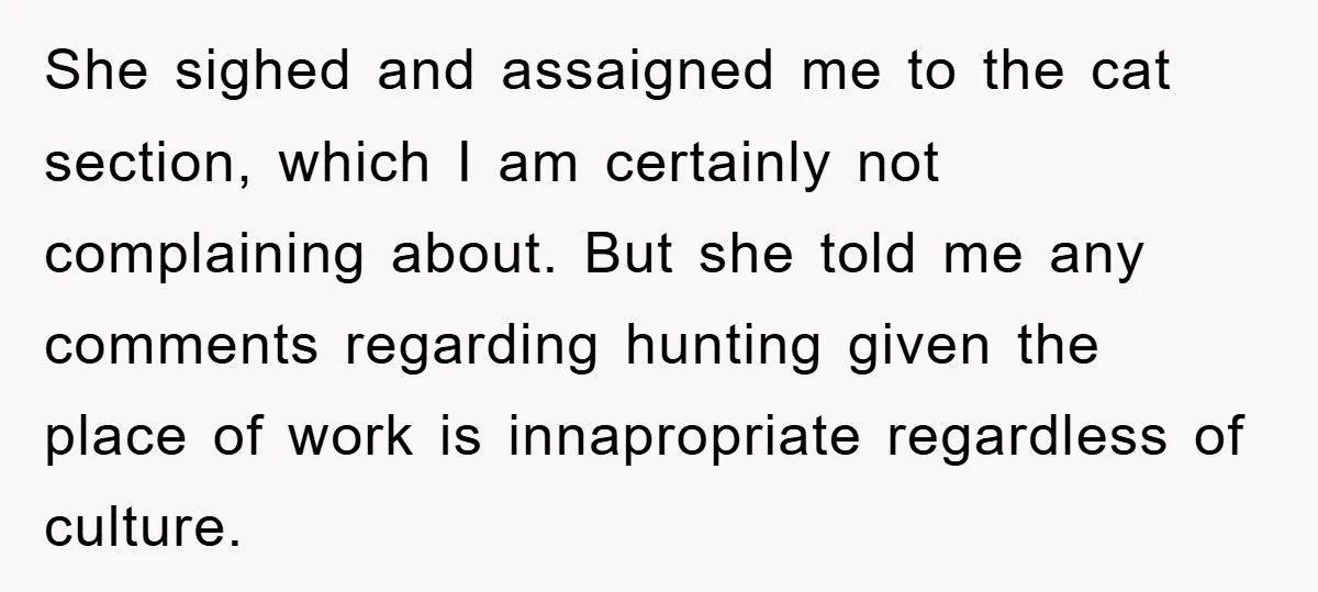 She sighed and assaigned me to the cat section, which I am certainly not complaining about. But she told me any comments regarding hunting given the place of work is...