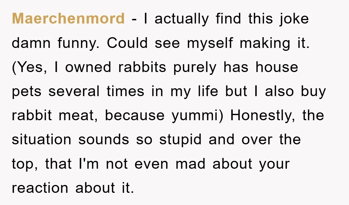 Maerchenmord − I actually find this joke damn funny. Could see myself making it. (Yes, I owned rabbits purely has house pets several times in my life but I also...