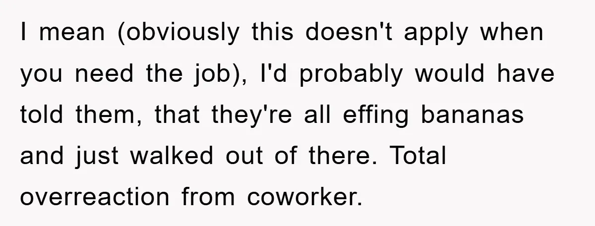 I mean (obviously this doesn't apply when you need the job), I'd probably would have told them, that they're all effing bananas and just walked out of there. Total overreaction...