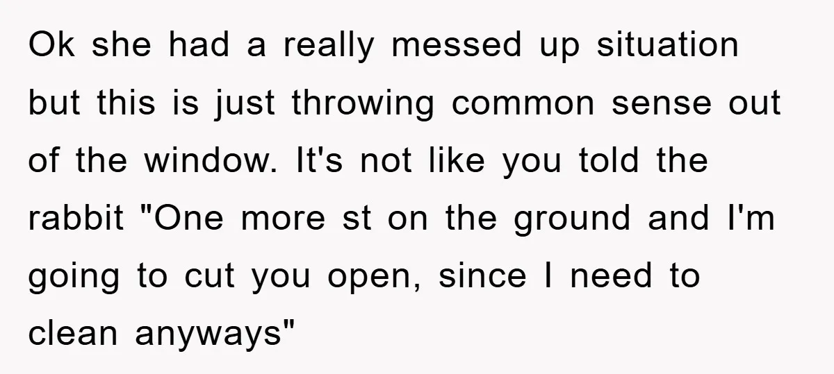 Ok she had a really messed up situation but this is just throwing common sense out of the window. It's not like you told the rabbit "One more st on...