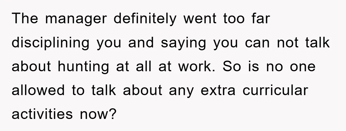 The manager definitely went too far disciplining you and saying you can not talk about hunting at all at work. So is no one allowed to talk about any extra...