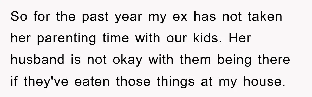 So for the past year my ex has not taken her parenting time with our kids. Her husband is not okay with them being there if they've eaten those things...