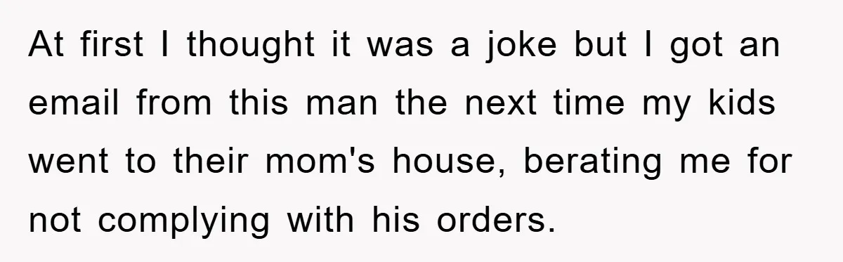 At first I thought it was a joke but I got an email from this man the next time my kids went to their mom's house, berating me for not...