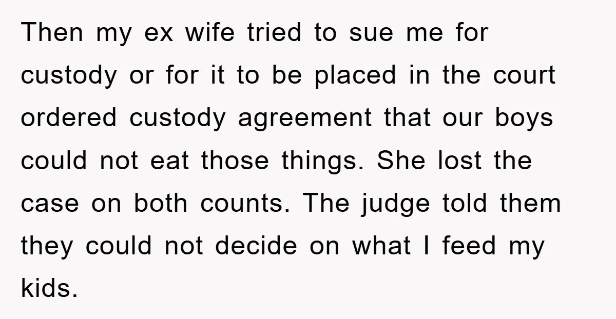 Then my ex wife tried to sue me for custody or for it to be placed in the court ordered custody agreement that our boys could not eat those things....