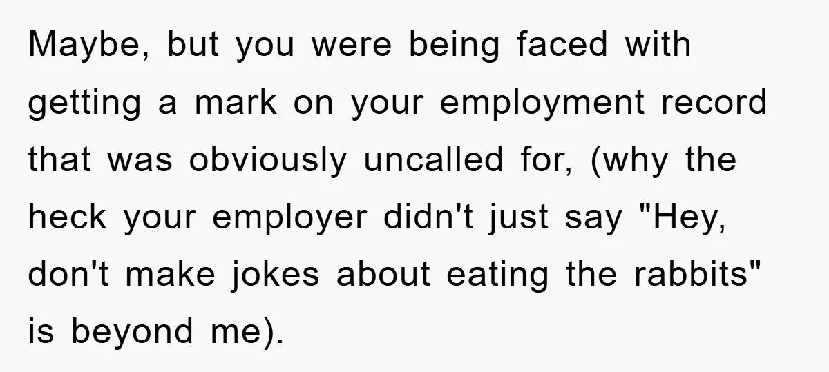 Maybe, but you were being faced with getting a mark on your employment record that was obviously uncalled for, (why the heck your employer didn't just say "Hey, don't make...