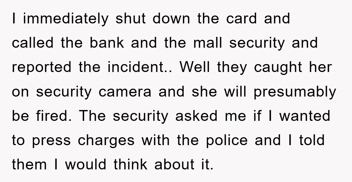 I immediately shut down the card and called the bank and the mall security and reported the incident.. Well they caught her on security camera and she will presumably be...