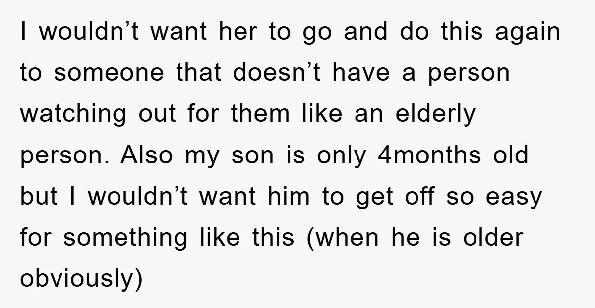 I wouldn’t want her to go and do this again to someone that doesn’t have a person watching out for them like an elderly person. Also my son is only...