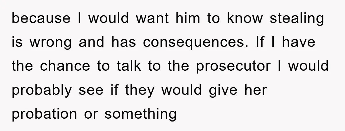 because I would want him to know stealing is wrong and has consequences. If I have the chance to talk to the prosecutor I would probably see if they would...