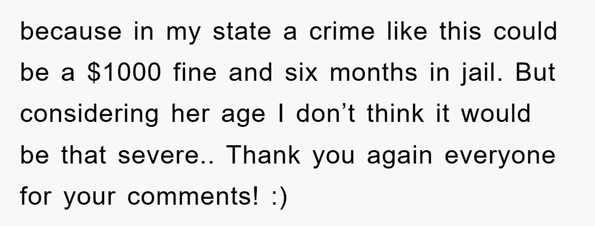 because in my state a crime like this could be a $1000 fine and six months in jail. But considering her age I don’t think it would be that severe.....
