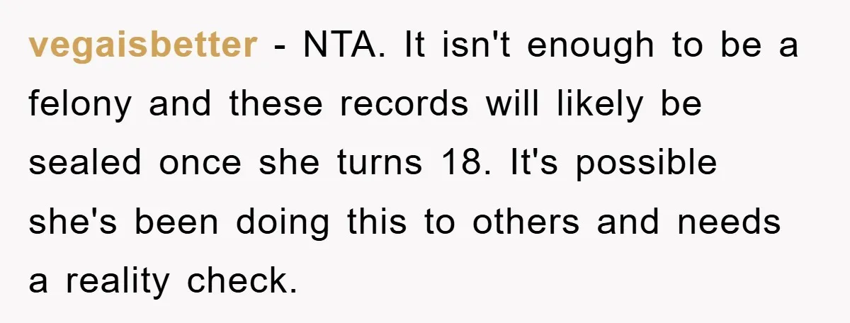 vegaisbetter − NTA. It isn't enough to be a felony and these records will likely be sealed once she turns 18. It's possible she's been doing this to others and...