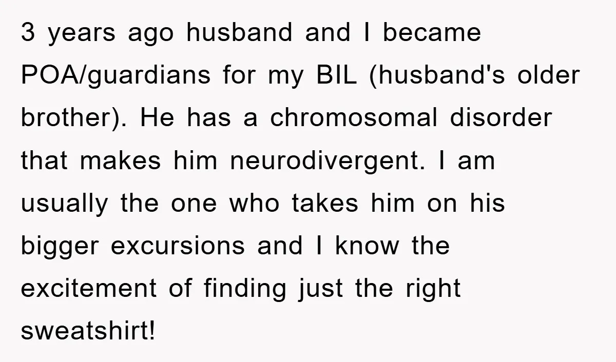 3 years ago husband and I became POA/guardians for my BIL (husband's older brother). He has a chromosomal disorder that makes him neurodivergent. I am usually the one who takes...