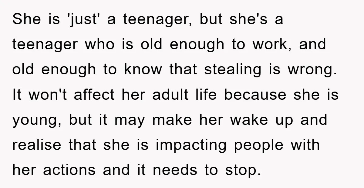 She is 'just' a teenager, but she's a teenager who is old enough to work, and old enough to know that stealing is wrong. It won't affect her adult life...
