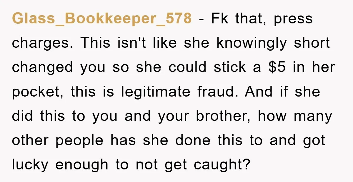 Glass_Bookkeeper_578 − Fk that, press charges. This isn't like she knowingly short changed you so she could stick a $5 in her pocket, this is legitimate fraud. And if she...