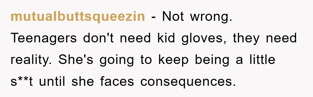mutualbuttsqueezin − Not wrong. Teenagers don't need kid gloves, they need reality. She's going to keep being a little s**t until she faces consequences.