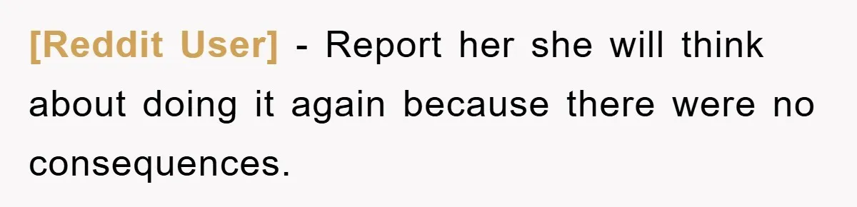 [Reddit User] − Report her she will think about doing it again because there were no consequences.