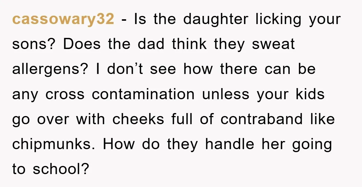 cassowary32 − Is the daughter licking your sons? Does the dad think they sweat allergens? I don’t see how there can be any cross contamination unless your kids go over...