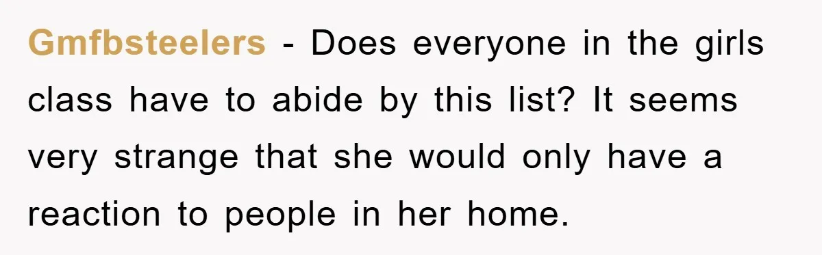 Gmfbsteelers − Does everyone in the girls class have to abide by this list? It seems very strange that she would only have a reaction to people in her home.