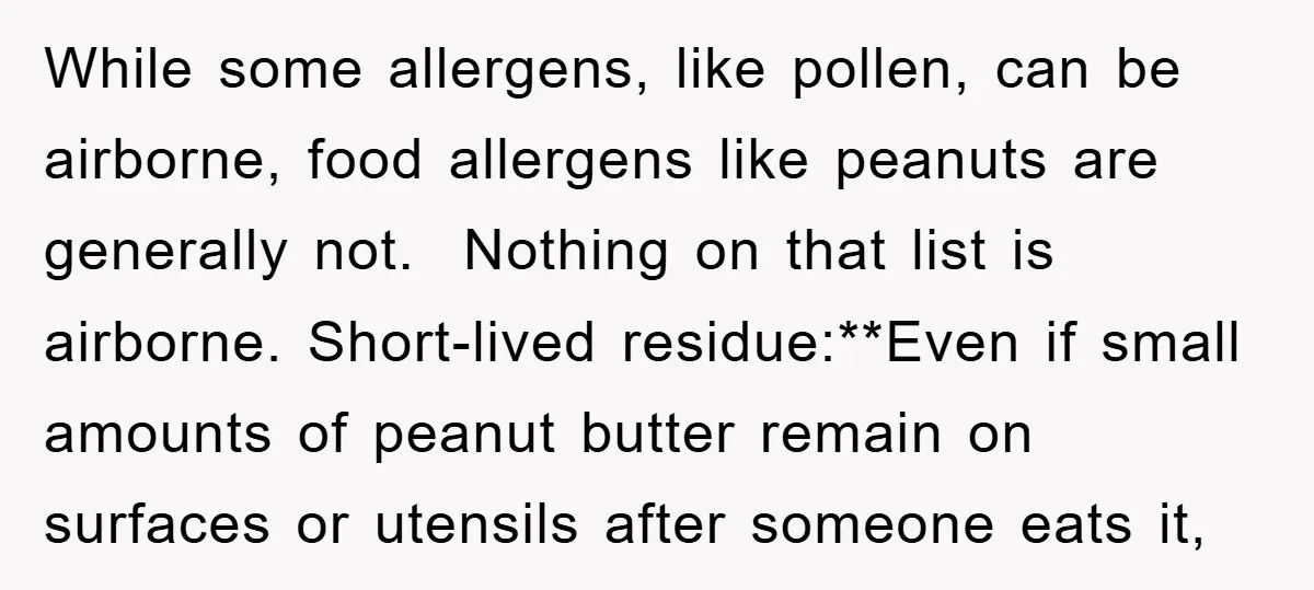 While some allergens, like pollen, can be airborne, food allergens like peanuts are generally not. Nothing on that list is airborne. Short-lived residue:**Even if small amounts of peanut butter remain...