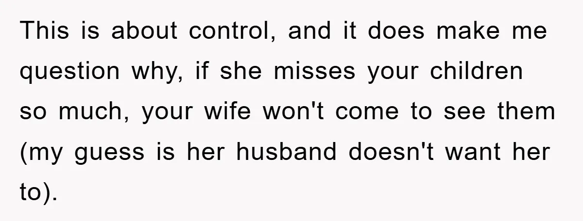 This is about control, and it does make me question why, if she misses your children so much, your wife won't come to see them (my guess is her husband...
