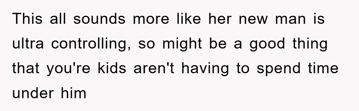 This all sounds more like her new man is ultra controlling, so might be a good thing that you're kids aren't having to spend time under him