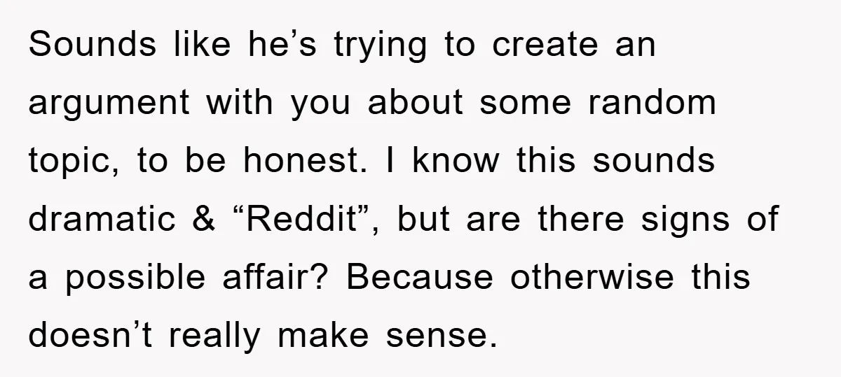 Sounds like he’s trying to create an argument with you about some random topic, to be honest. I know this sounds dramatic & “Reddit”, but are there signs of a...