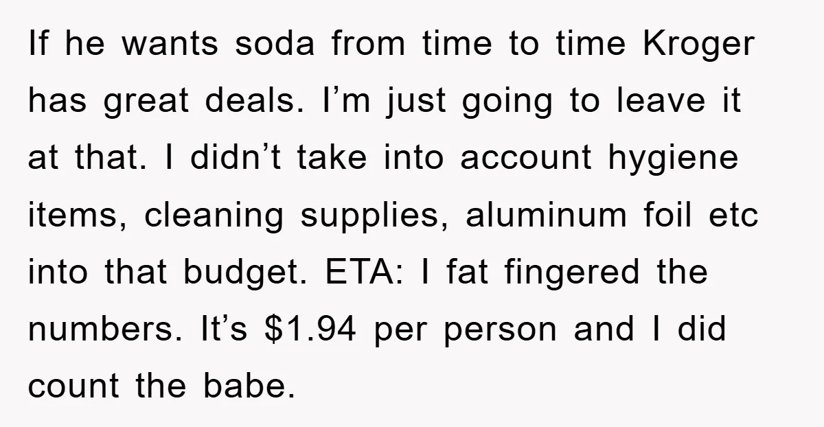 If he wants soda from time to time Kroger has great deals. I’m just going to leave it at that. I didn’t take into account hygiene items, cleaning supplies, aluminum...