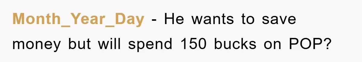 Month_Year_Day − He wants to save money but will spend 150 bucks on POP?