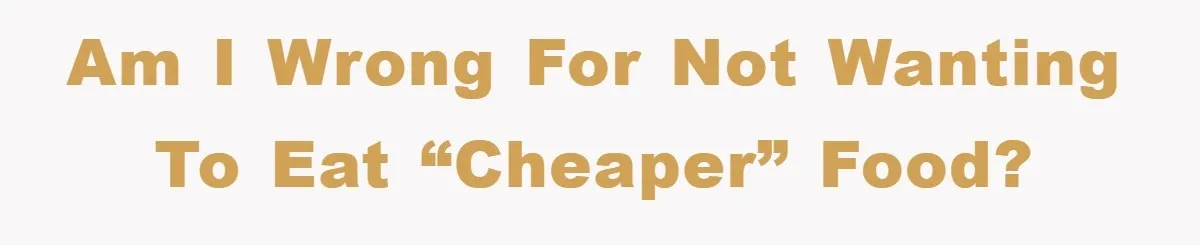 Am I wrong for not wanting to eat “cheaper” food?