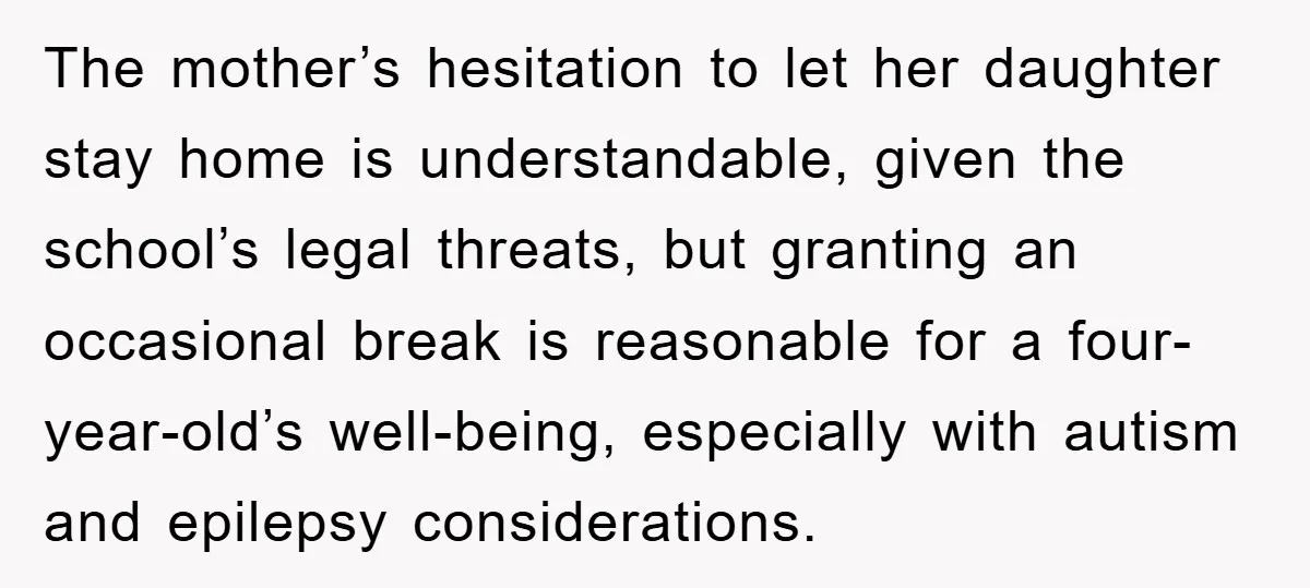 The mother’s hesitation to let her daughter stay home is understandable, given the school’s legal threats, but granting an occasional break is reasonable for a four-year-old’s well-being, especially with autism...