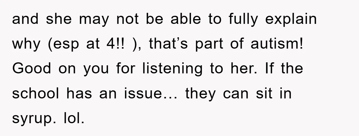 and she may not be able to fully explain why (esp at 4!! ), that’s part of autism! Good on you for listening to her. If the school has an...