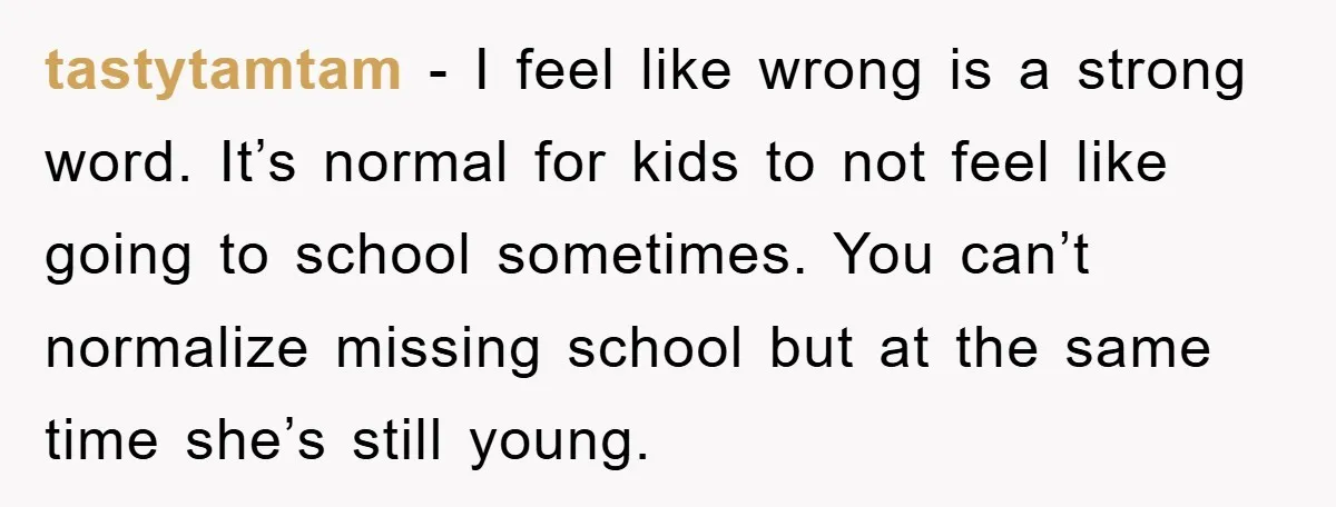 tastytamtam − I feel like wrong is a strong word. It’s normal for kids to not feel like going to school sometimes. You can’t normalize missing school but at the...