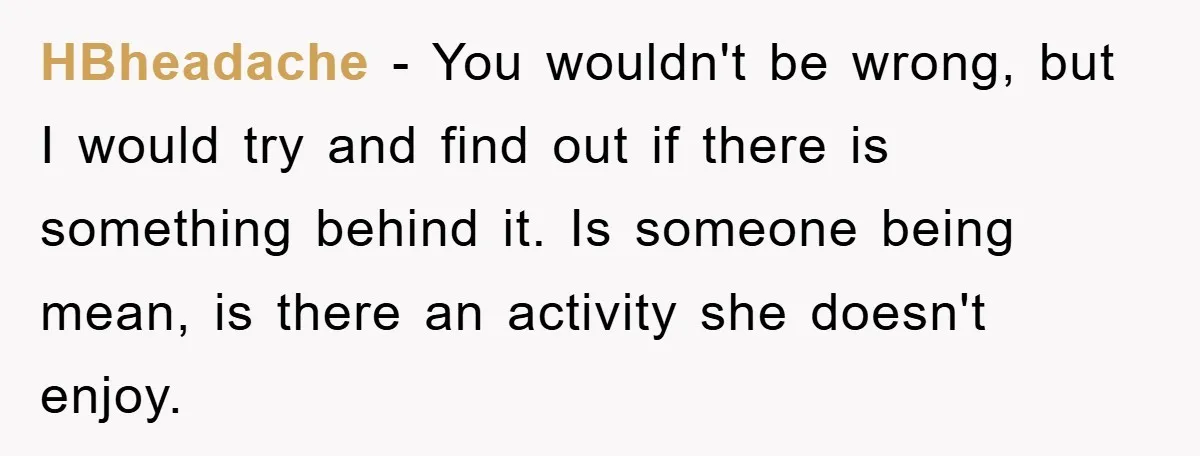 HBheadache − You wouldn't be wrong, but I would try and find out if there is something behind it. Is someone being mean, is there an activity she doesn't enjoy.