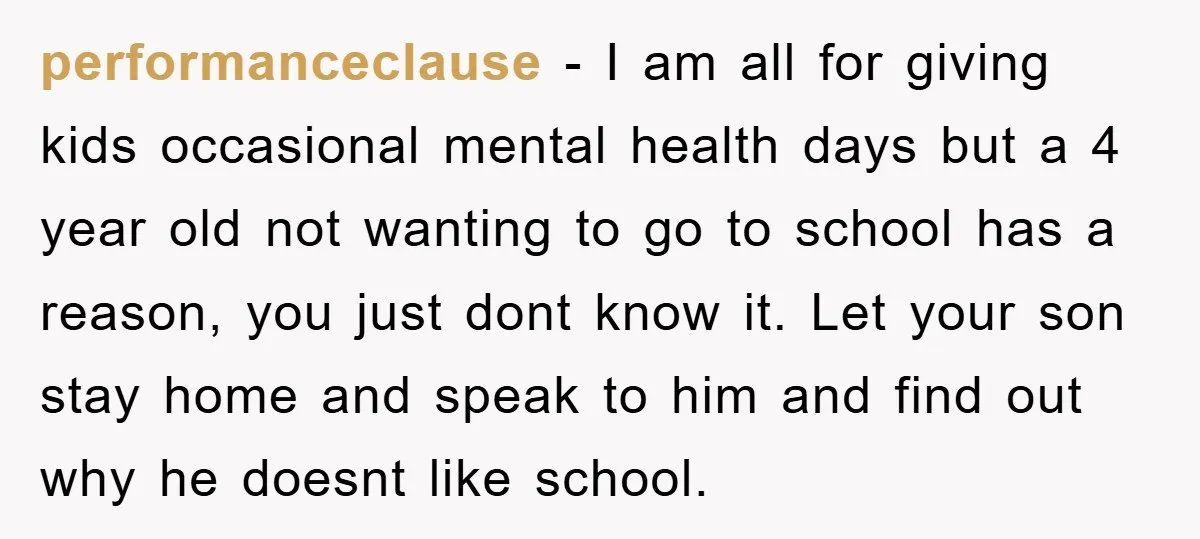 performanceclause − I am all for giving kids occasional mental health days but a 4 year old not wanting to go to school has a reason, you just dont know...