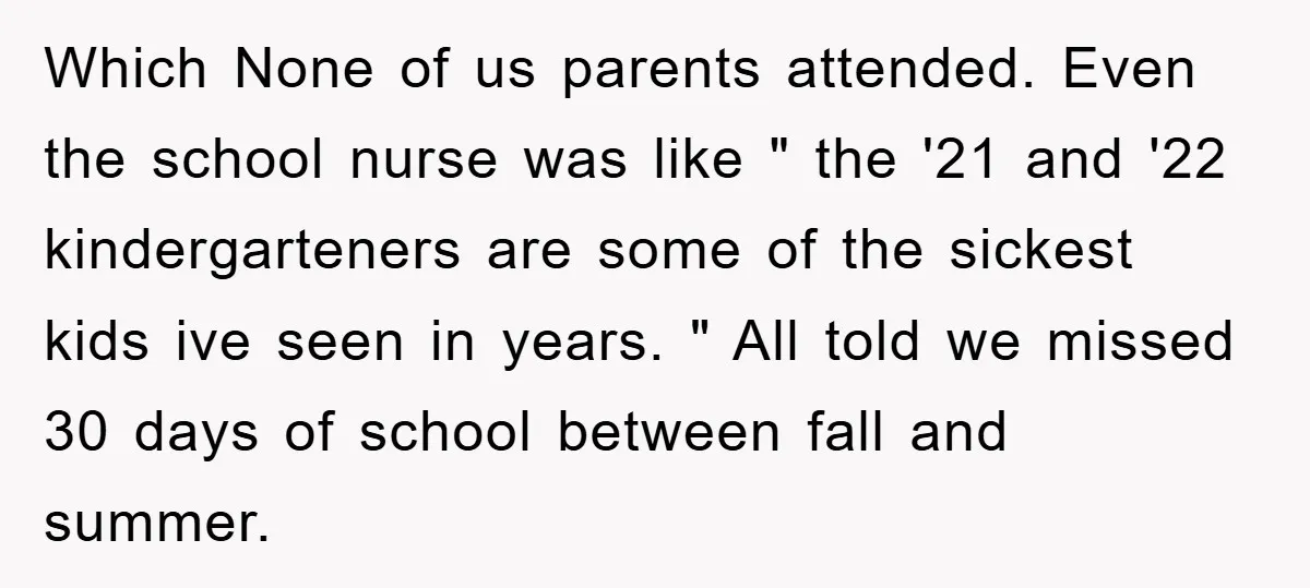 Which None of us parents attended. Even the school nurse was like " the '21 and '22 kindergarteners are some of the sickest kids ive seen in years. " All...
