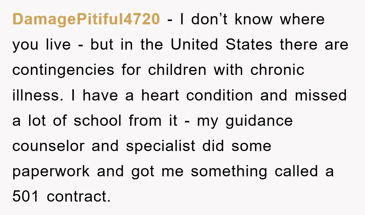 DamagePitiful4720 − I don’t know where you live - but in the United States there are contingencies for children with chronic illness. I have a heart condition and missed a...