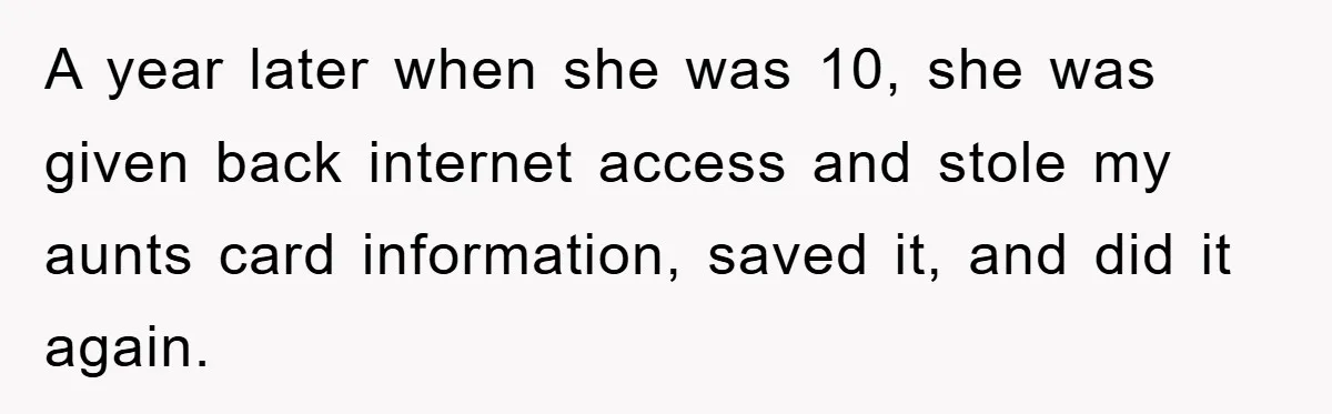 A year later when she was 10, she was given back internet access and stole my aunts card information, saved it, and did it again.