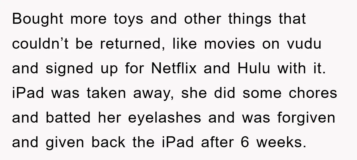 Bought more toys and other things that couldn’t be returned, like movies on vudu and signed up for Netflix and Hulu with it. iPad was taken away, she did some...