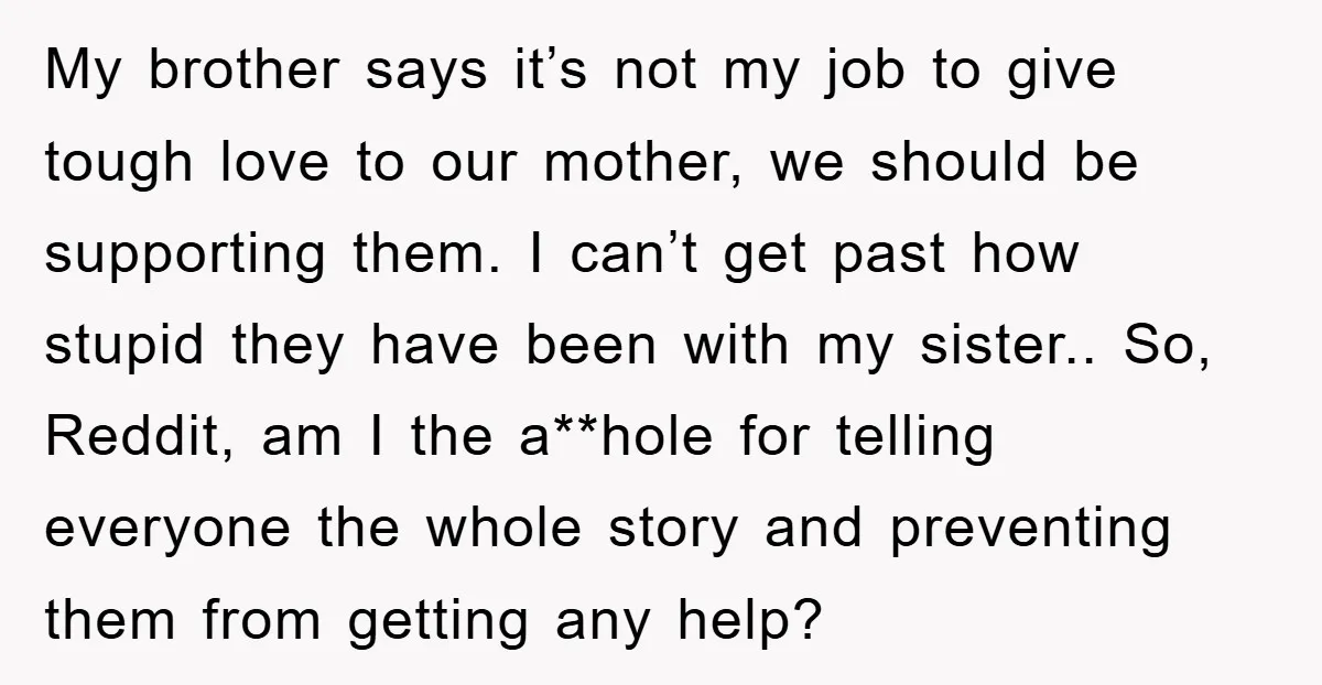 My brother says it’s not my job to give tough love to our mother, we should be supporting them. I can’t get past how stupid they have been with my...