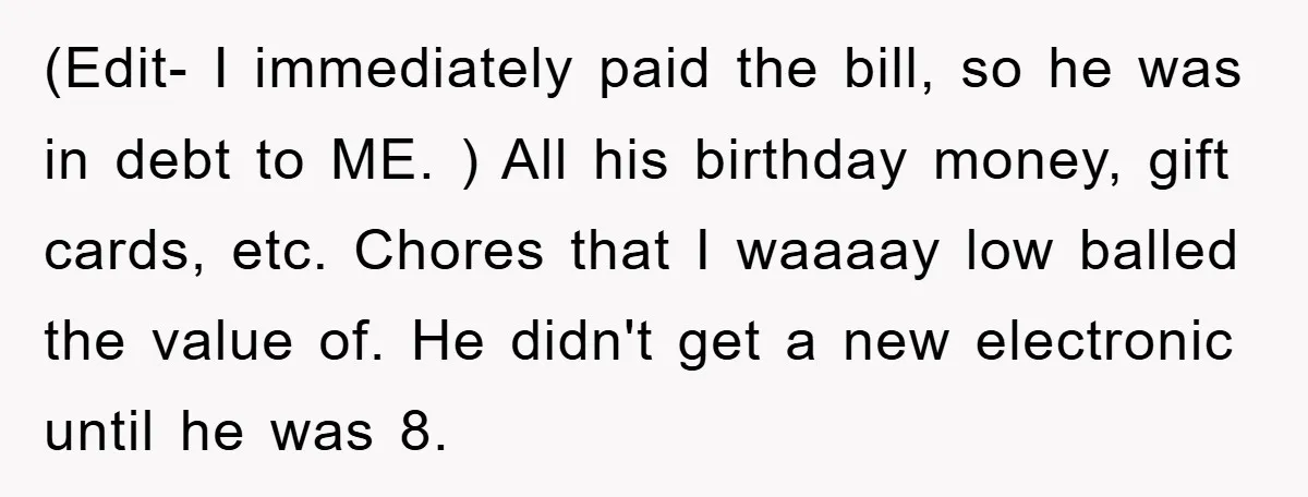 (Edit- I immediately paid the bill, so he was in debt to ME. ) All his birthday money, gift cards, etc. Chores that I waaaay low balled the value of....
