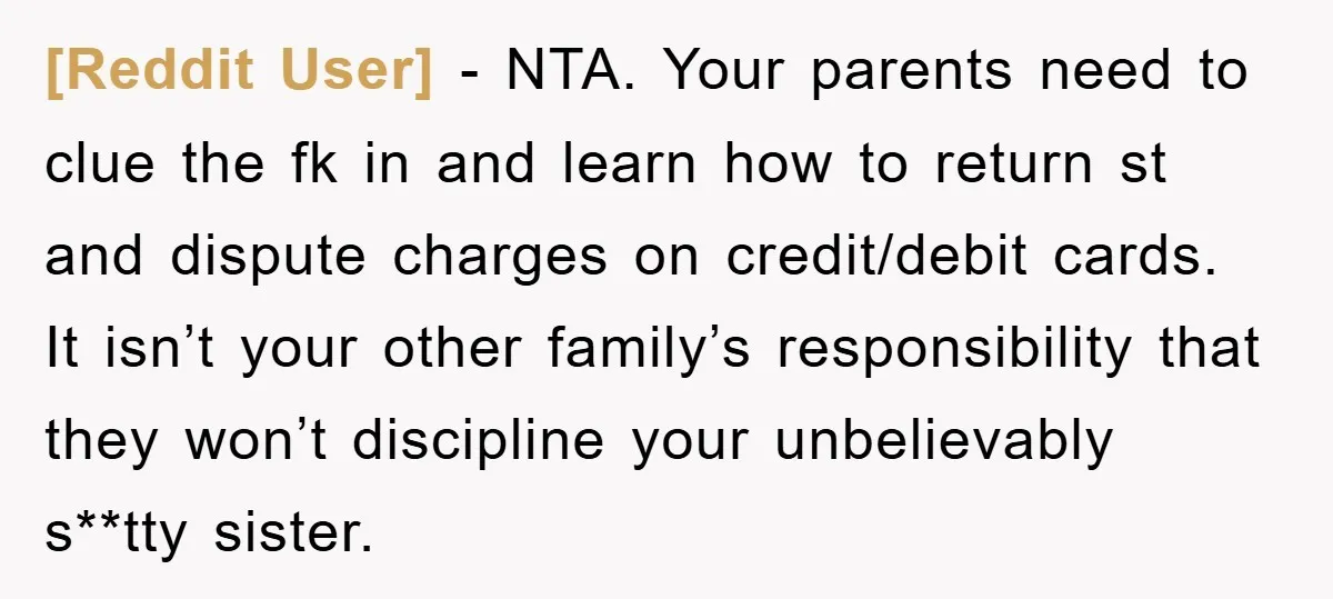 [Reddit User] − NTA. Your parents need to clue the fk in and learn how to return st and dispute charges on credit/debit cards. It isn’t your other family’s responsibility...