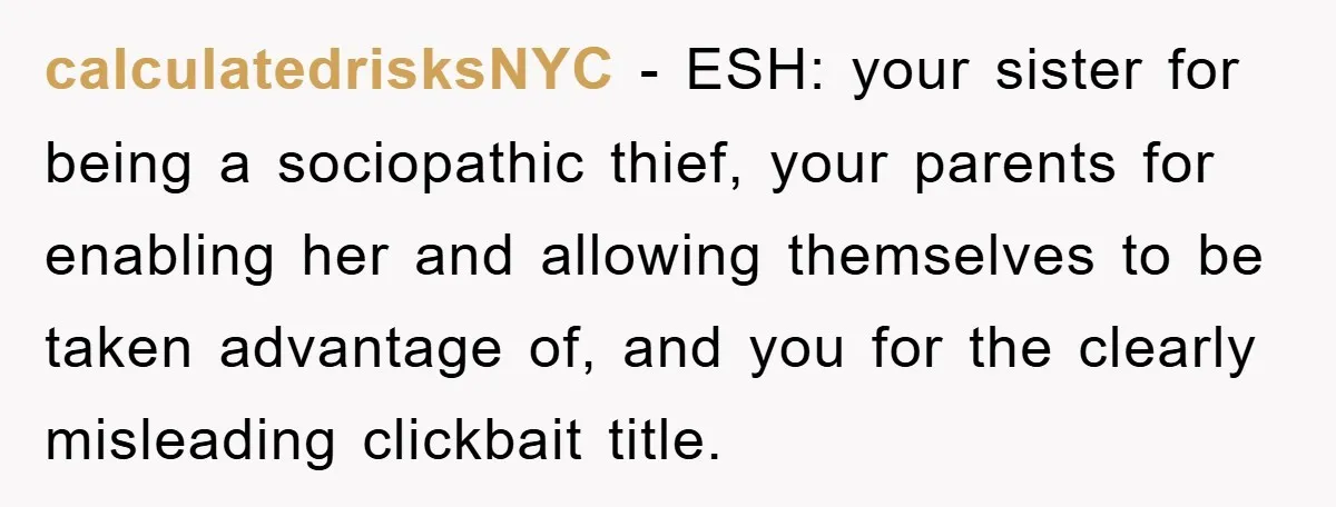 calculatedrisksNYC − ESH: your sister for being a sociopathic thief, your parents for enabling her and allowing themselves to be taken advantage of, and you for the clearly misleading clickbait...