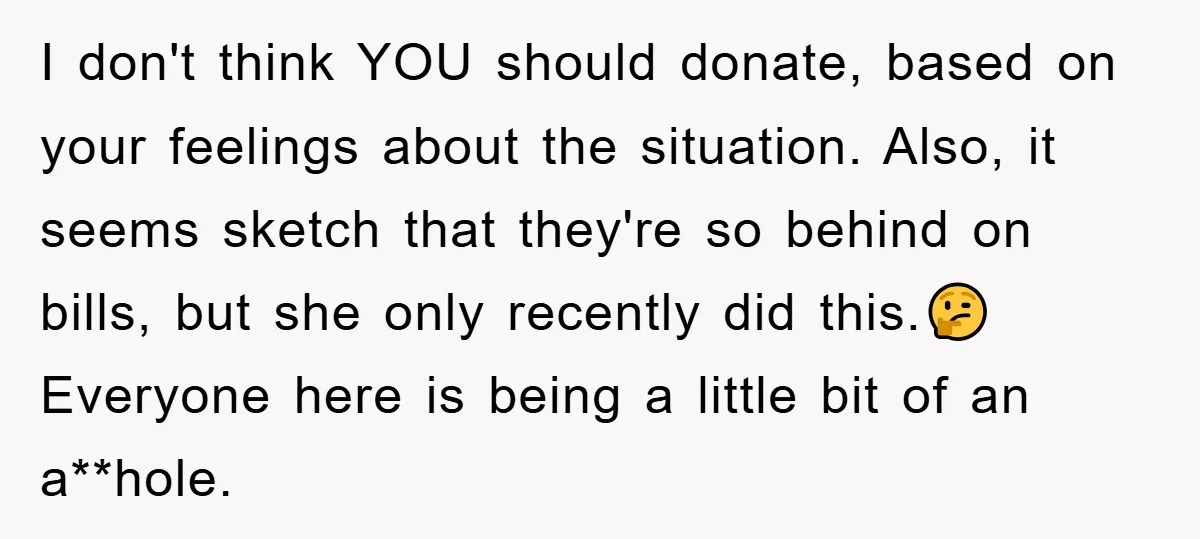 I don't think YOU should donate, based on your feelings about the situation. Also, it seems sketch that they're so behind on bills, but she only recently did this.🤔 Everyone...
