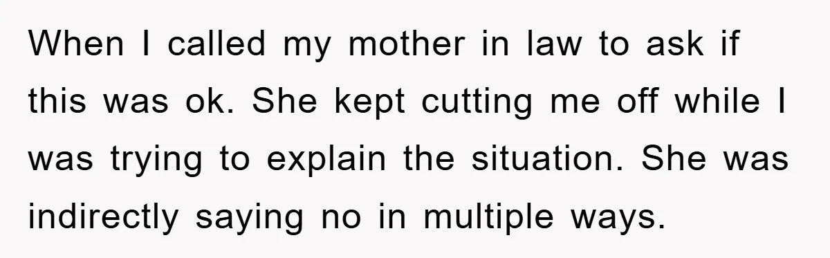 When I called my mother in law to ask if this was ok. She kept cutting me off while I was trying to explain the situation. She was indirectly saying...