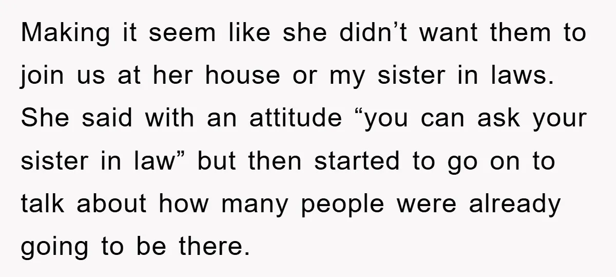 Making it seem like she didn’t want them to join us at her house or my sister in laws. She said with an attitude “you can ask your sister in...
