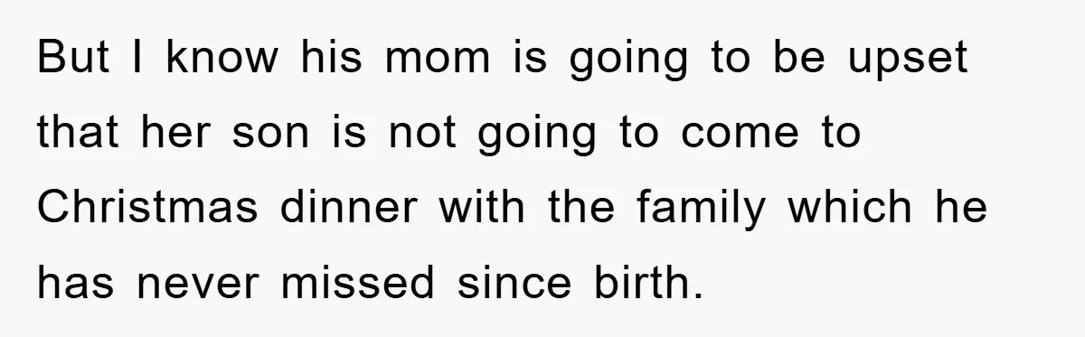 But I know his mom is going to be upset that her son is not going to come to Christmas dinner with the family which he has never missed since...