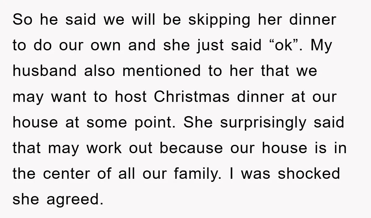 So he said we will be skipping her dinner to do our own and she just said “ok”. My husband also mentioned to her that we may want to host...